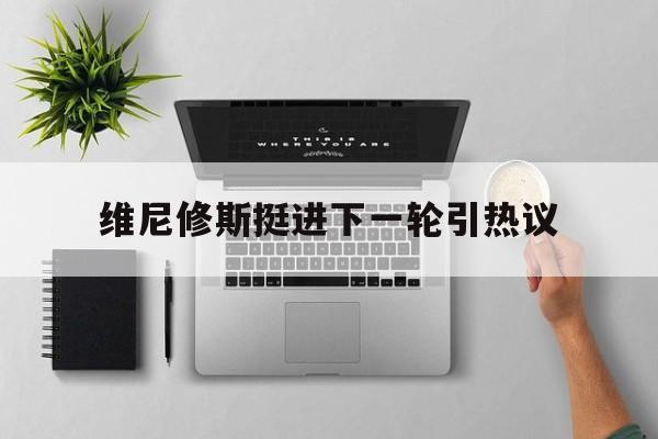 维尼修斯挺进下一轮引热议的简单介绍
