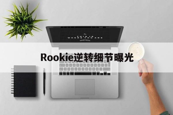 Rookie逆转细节曝光(rookie rookie)