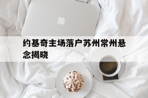约基奇主场落户苏州常州悬念揭晓的简单介绍