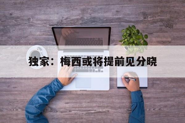 关于独家:梅西或将提前见分晓的信息 关于独家:梅西或将提前见分晓的信息