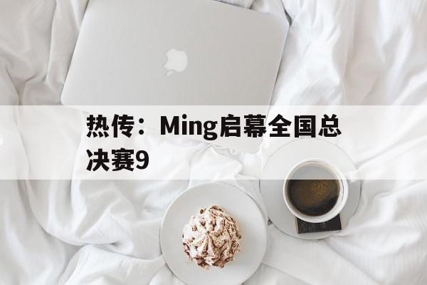 包含热传:Ming启幕全国总决赛9的词条 包含热传:Ming启幕全国总决赛9的词条